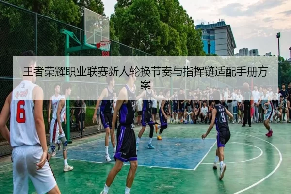 王者荣耀职业联赛新人轮换节奏与指挥链适配手册方案